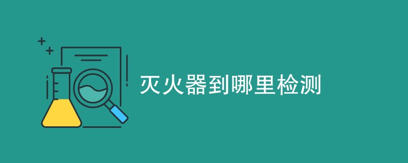 灭火器到哪里检测