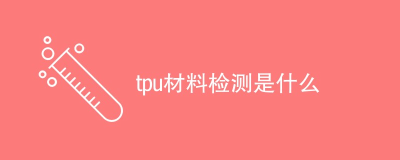 tpu材料检测是什么