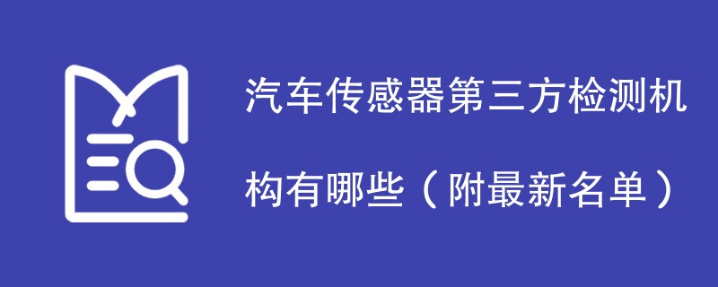 汽车传感器第三方检测机构有哪些（附最新名单）