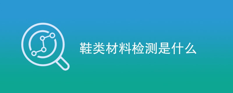 鞋类材料检测是什么