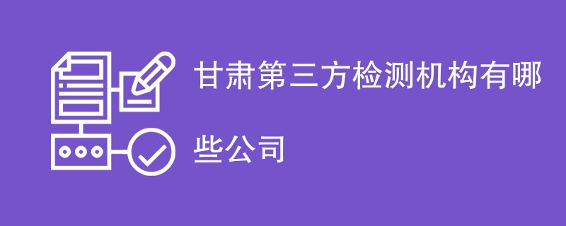 甘肃第三方检测机构有哪些公司