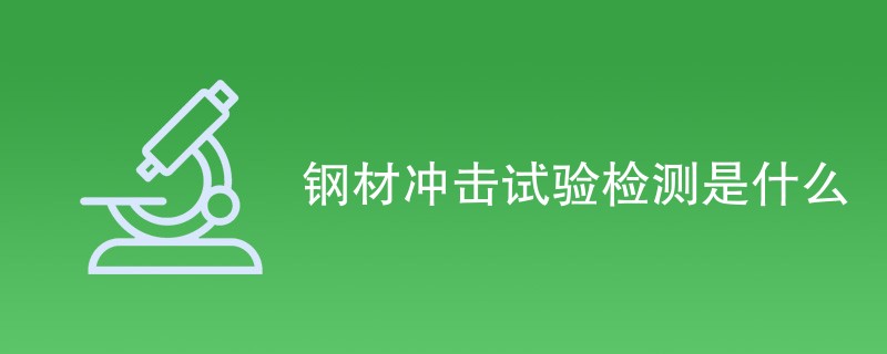 钢材冲击试验检测是什么