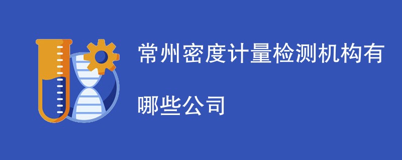 常州密度计量检测机构有哪些公司