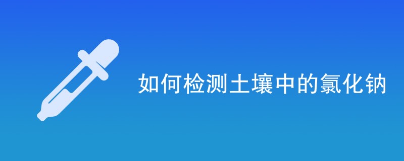 如何检测土壤中的氯化钠