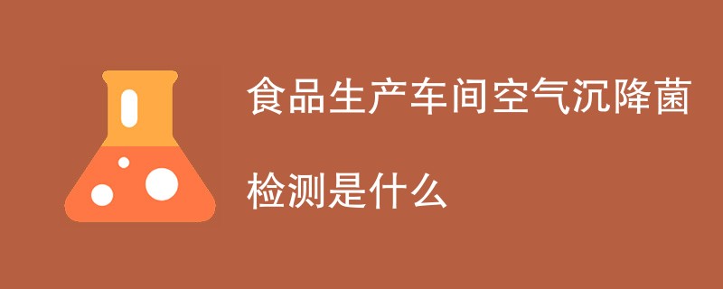 食品生产车间空气沉降菌检测是什么