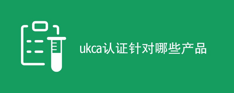 ukca认证针对哪些产品