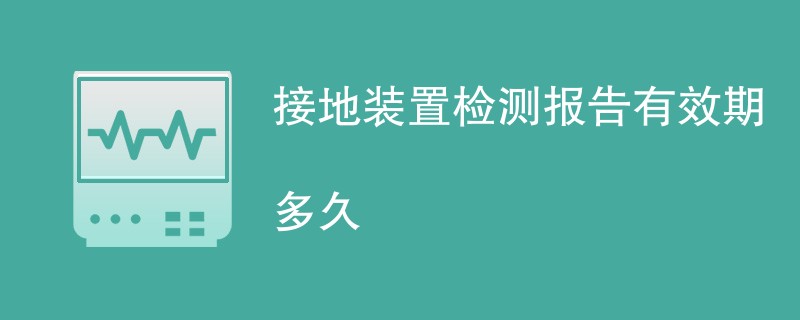 接地装置检测报告有效期多久