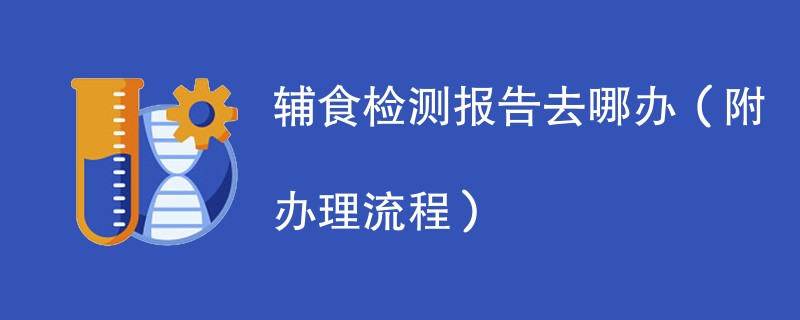 辅食检测报告去哪办（附办理流程）