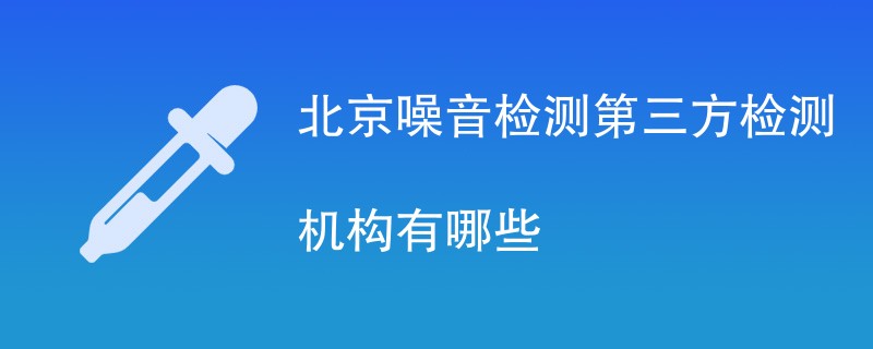 北京噪音检测第三方检测机构有哪些