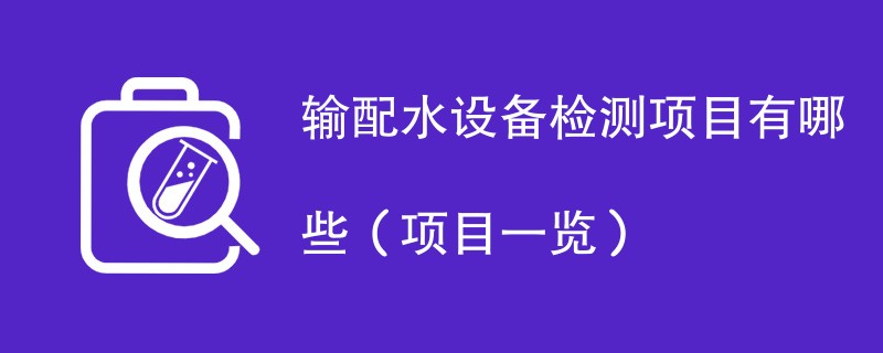 输配水设备检测项目有哪些（项目一览）