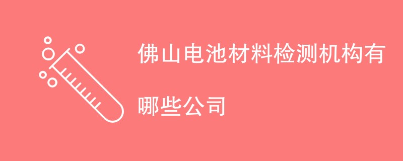 佛山电池材料检测机构有哪些公司