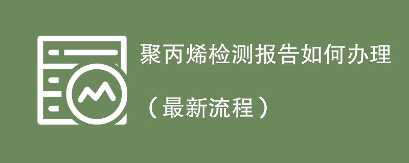 聚丙烯检测报告如何办理（最新流程）