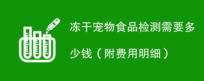 冻干宠物食品检测需要多少钱（附费用明细）