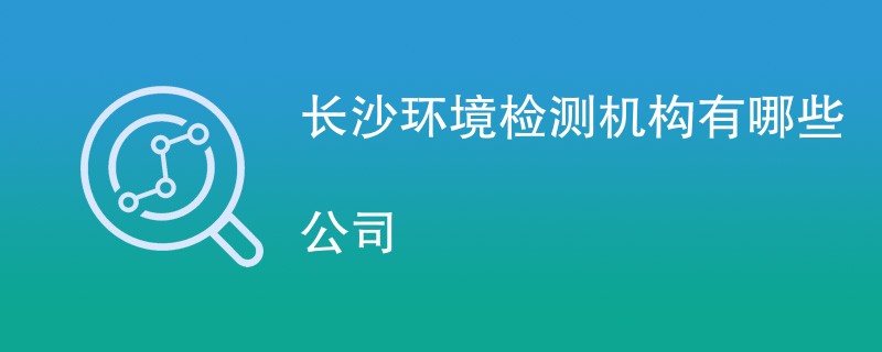 长沙环境检测机构有哪些公司