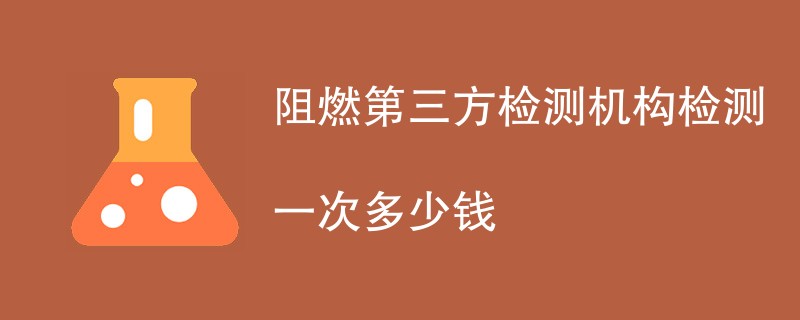 阻燃第三方检测机构检测一次多少钱