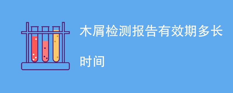 木屑检测报告有效期多长时间