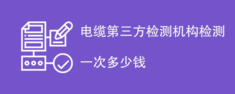 电缆第三方检测机构检测一次多少钱