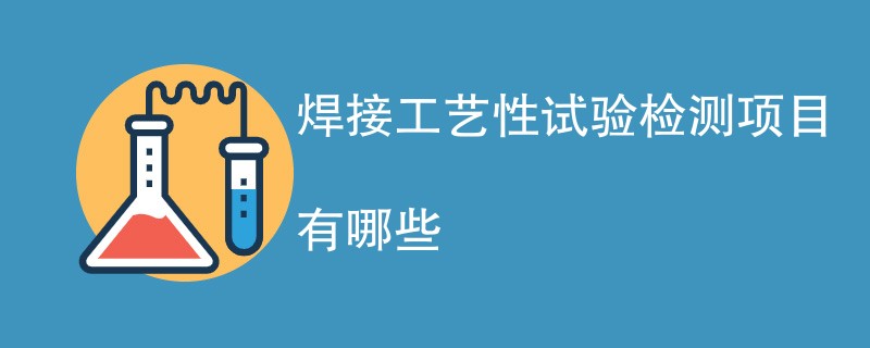 焊接工艺性试验检测项目有哪些