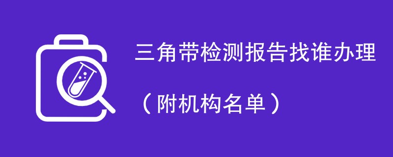 三角带检测报告找谁办理（附机构名单）