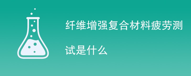 纤维增强复合材料疲劳测试是什么