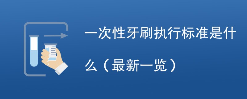 一次性牙刷执行标准是什么（最新一览）