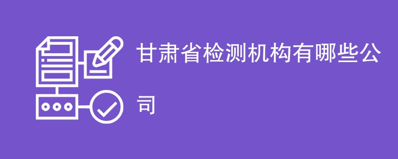 甘肃省检测机构有哪些公司