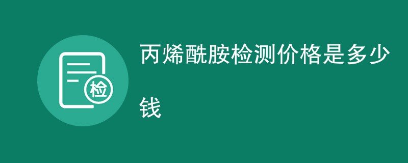 丙烯酰胺检测价格是多少钱