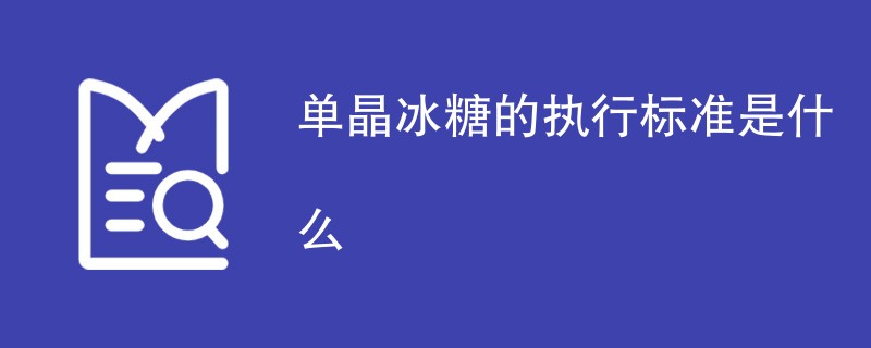 单晶冰糖的执行标准是什么（最新标准详解）