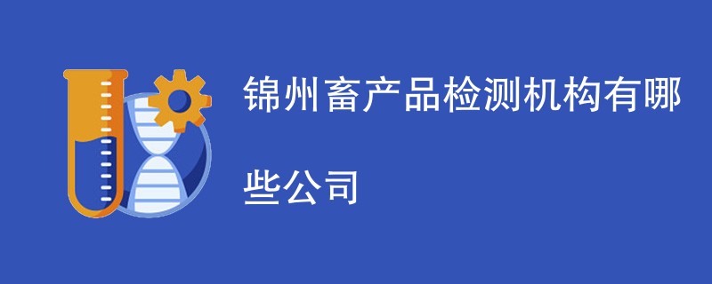 锦州畜产品检测机构有哪些公司