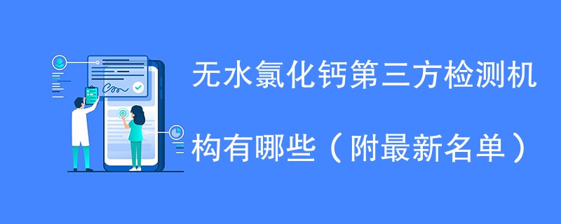 无水氯化钙第三方检测机构有哪些（附最新名单）