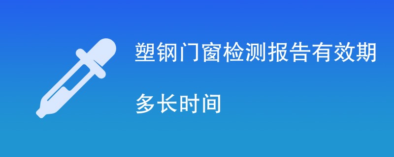 塑钢门窗检测报告有效期多长时间