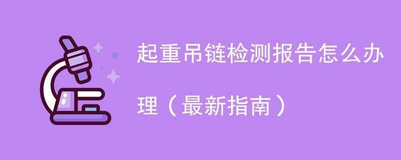 起重吊链检测报告怎么办理（最新指南）