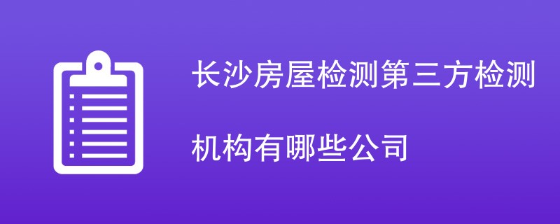 长沙房屋检测第三方检测机构有哪些公司