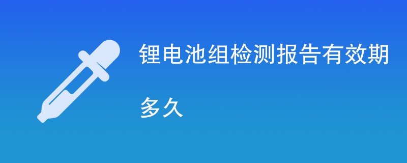 锂电池组检测报告有效期多久