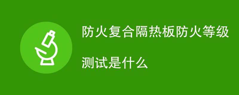 防火复合隔热板防火等级测试是什么