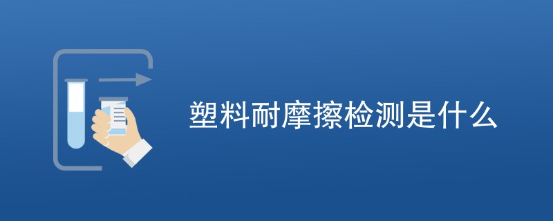 塑料耐摩擦检测是什么