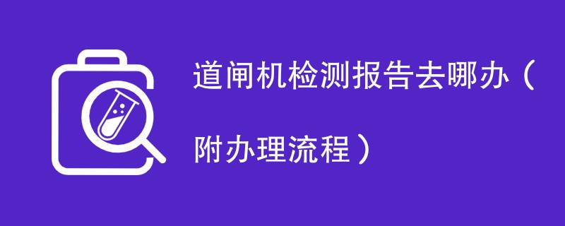 道闸机检测报告去哪办（附办理流程）