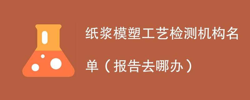 纸浆模塑工艺检测机构名单（报告去哪办）