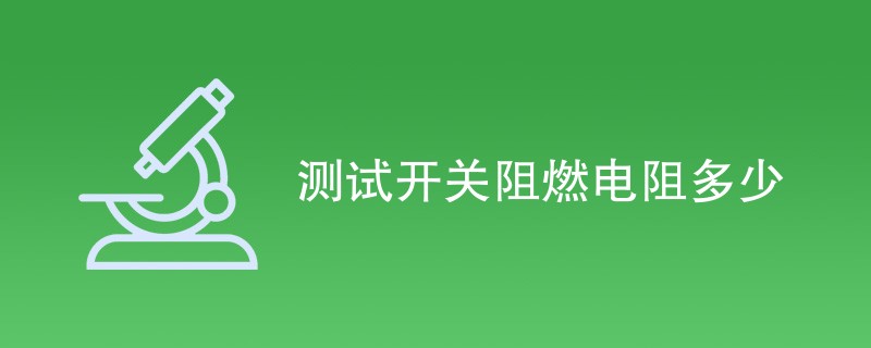 测试开关阻燃电阻多少（详细标准介绍）