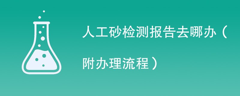 人工砂检测报告去哪办（附办理流程）