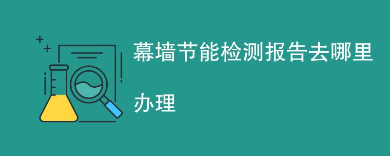 幕墙节能检测报告去哪里办理