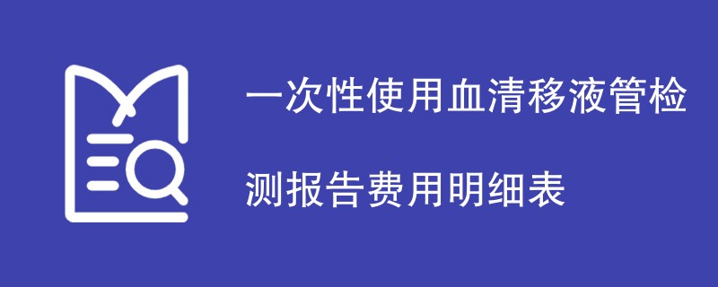 一次性使用血清移液管检测报告费用明细表