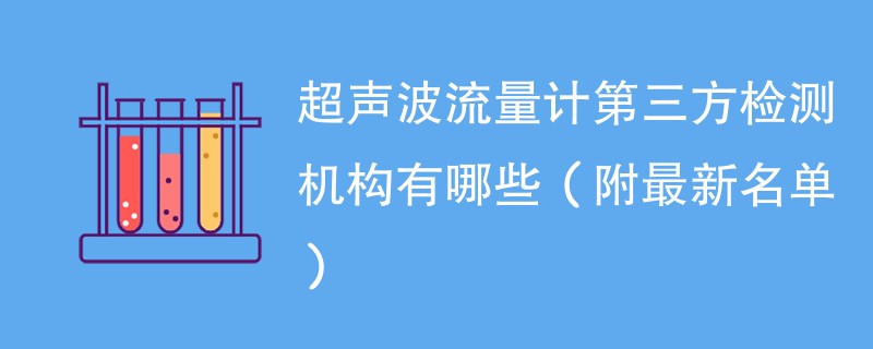 超声波流量计第三方检测机构有哪些（附最新名单）
