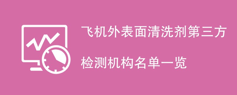 飞机外表面清洗剂第三方检测机构名单一览