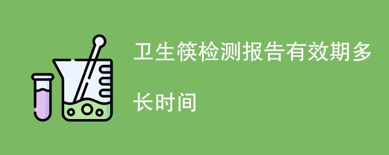 卫生筷检测报告有效期多长时间