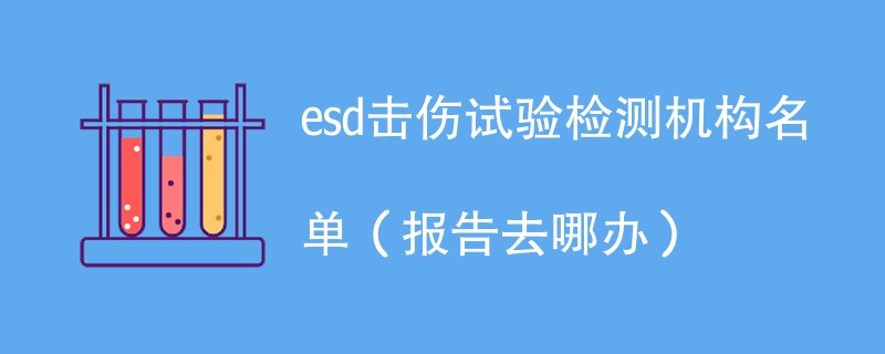 esd击伤试验检测机构名单（报告去哪办）