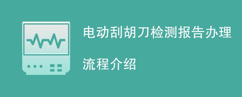 电动刮胡刀检测报告办理流程介绍