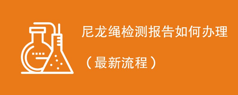 尼龙绳检测报告如何办理（最新流程）