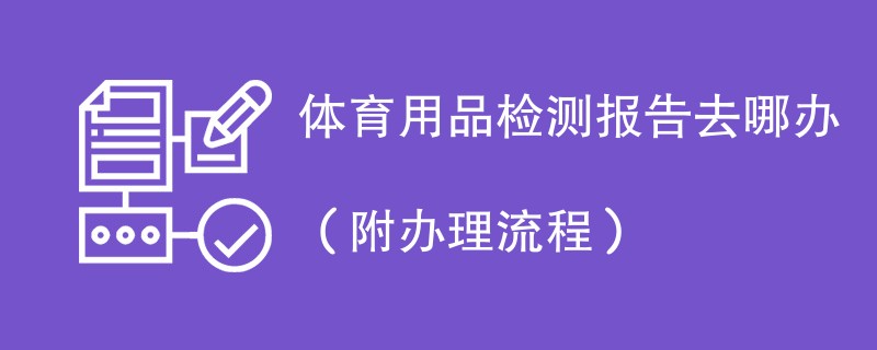 体育用品检测报告去哪办（附办理流程）