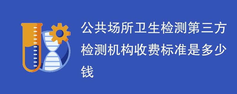 公共场所卫生检测第三方检测机构收费标准是多少钱